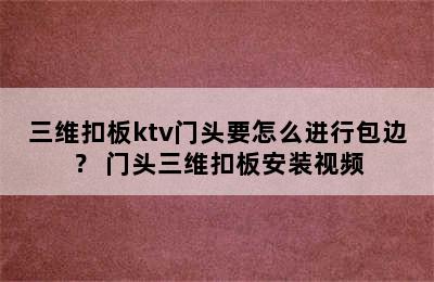 三维扣板ktv门头要怎么进行包边？ 门头三维扣板安装视频